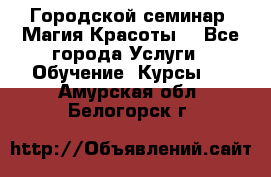 Городской семинар “Магия Красоты“ - Все города Услуги » Обучение. Курсы   . Амурская обл.,Белогорск г.